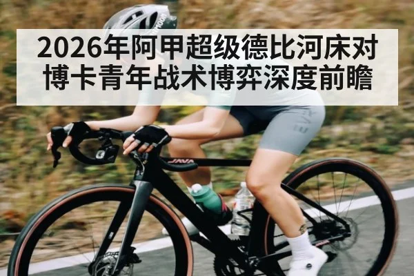 2026年阿甲超级德比河床对博卡青年战术博弈深度前瞻